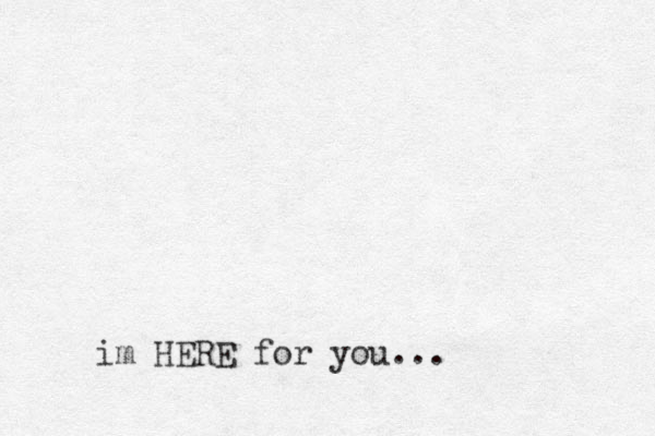 im HERE for you...