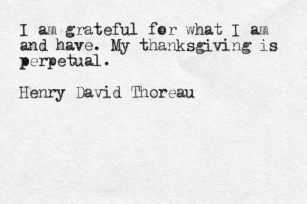 I am grateful for what I am and have. My thanksgiving is perpetual. Henry David Thoreau 