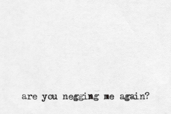 are you negging me again? 
