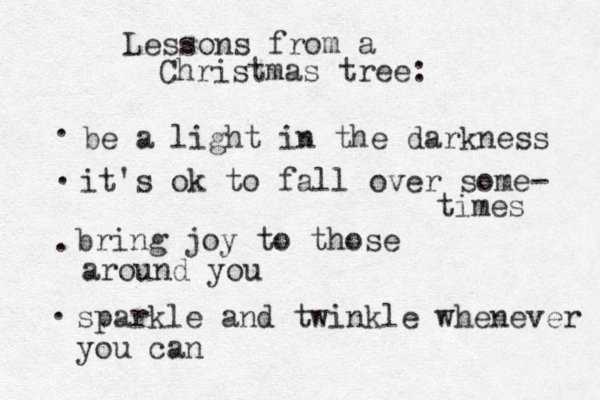 Lessons from a Christmas tree: . be a light in the darkness . it's ok to fall over some- times . bring joy to those around you . sparkle and twinkle whenever you can 