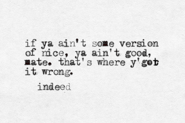 if ya ai n't some version of nice, ya ain't good, mate. that's where y'gor t t it wrong. indeed