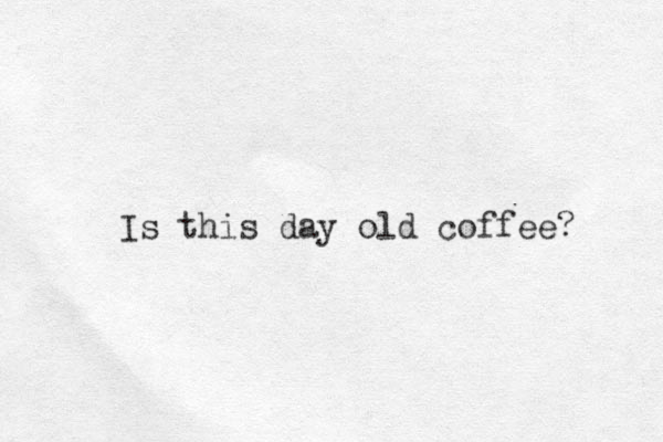 Is this day old coffee? 