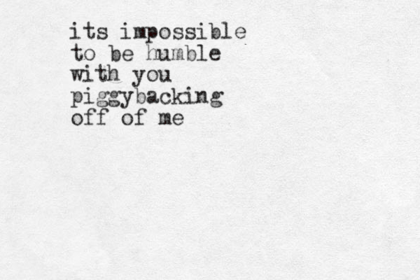 its impossible to be humble with you piggybacking off of me