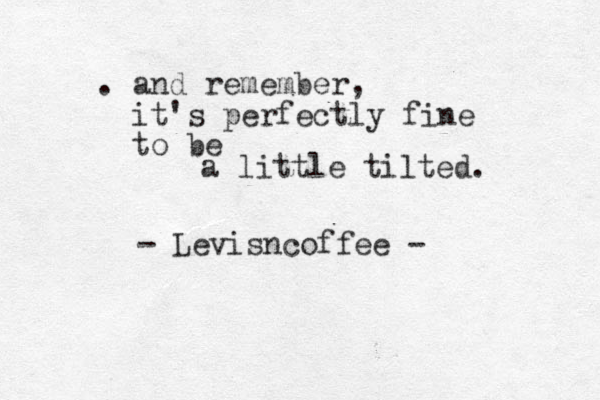 . and remember , it's perfectly fine to be a little tilted. - Levisncoffee - 