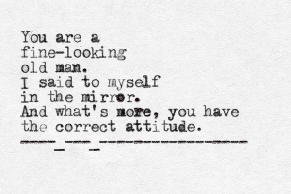 You are a fine-looking old man. I said to myself in the mirror. And what's more, you have the correct attitude. ----_---_----------------- 
