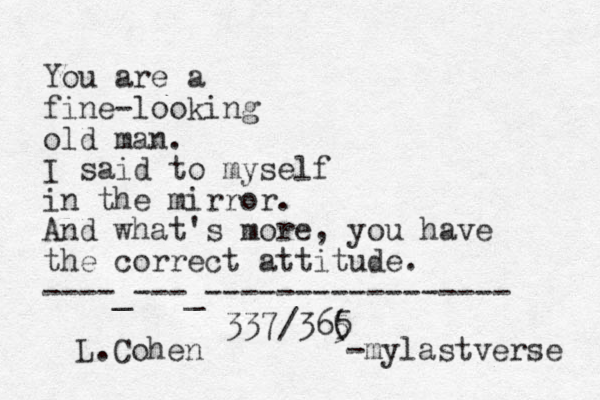 You are a fine-looking old man. I said to myself in the mirror. And what's more, you have the correct attitude. ----_---_----------------- 337/36( 5 5 L.Cohen -mylastverse 
