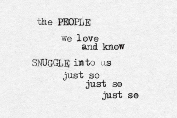 the PEOPLE we love and know SNUGGLE into us just so just so just so