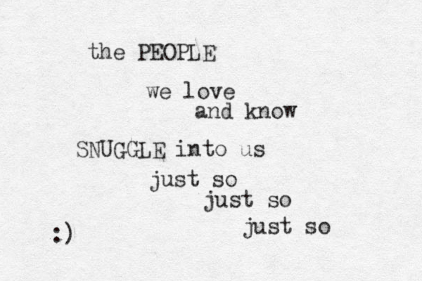 the PEOPLE we love and know SNUGGLE into us just so just so just so :)