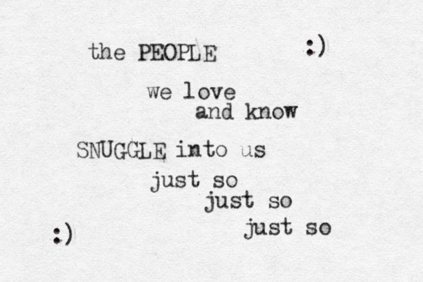 the PEOPLE we love and know SNUGGLE into us just so just so just so :) :) 