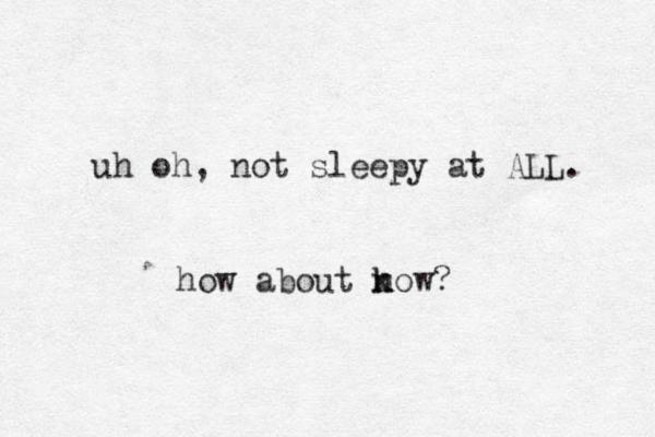 uh oh, not sleepy at ALL. how about k n now? 