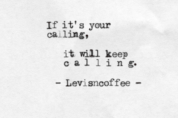 If it's your calling, it will keep c a l l i n g. - Levisncoffee -