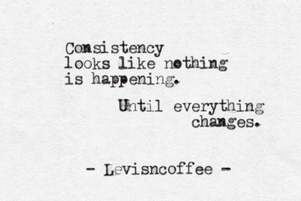 Consistency looks like nothing is happening. Until everything changes. - Levisncoffee -