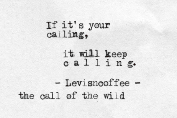 If it's your calling, it will keep c a l l i n g. - Levisncoffee - the call of the wild