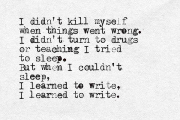 I didn't kill myself when things went wrong. I didn't turn to drugs or teaching I tried to sleep. But when I couldn't sleep, I learned to write, I learned to write. 