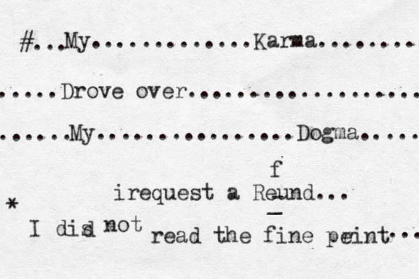 My.............Karma......... .....Drove over.................... ...... My................Dogma..... #... irequest a Reund... f - _ I dis d not read the fine peint r ... * 