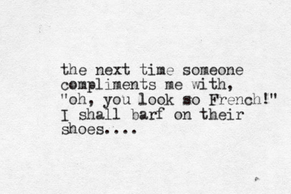 the next time someone compliments me with, "oh, you look so French!" I shall barf on their shoes.... 