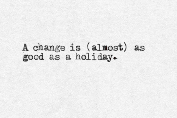 A change is (almost) as good as a holiday. 