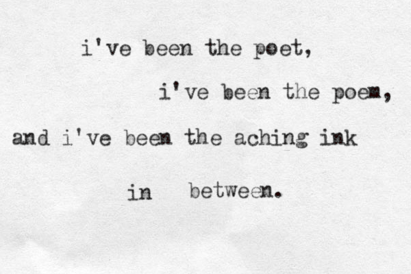 i've been the poet, i've been the poem, and i've been the aching ink in between. 