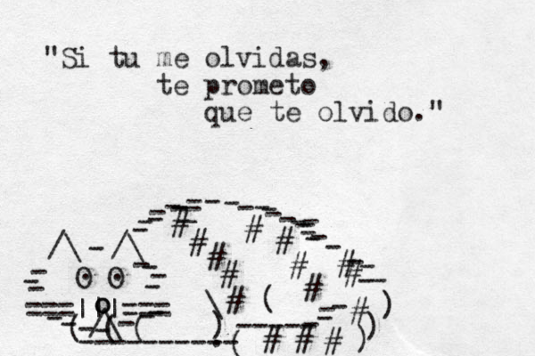 ===|||=== /\ O O . . /\ /\ - - - - - - - - - - - - - - - o o - - - - - - - ( ( ( ---------- ( ----- - - - ) ) ) - - ) \ ( # # # # # # # # # # # # # # # _ - - - - - - - - - - - - - - _ - - - - - - . "Si tu me olvidas, te prometo que te olvido." 