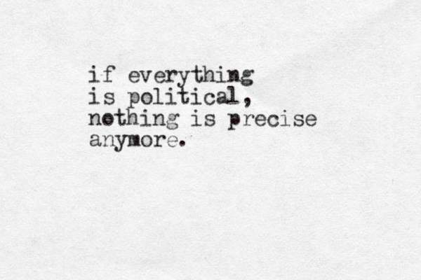if everything is political, nothing is precise anymore. 
