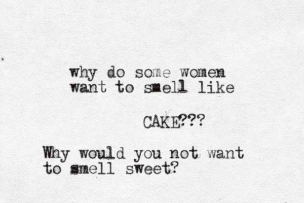 why do some women want to smell like CAKE??? Why would you not want to smell sweet?