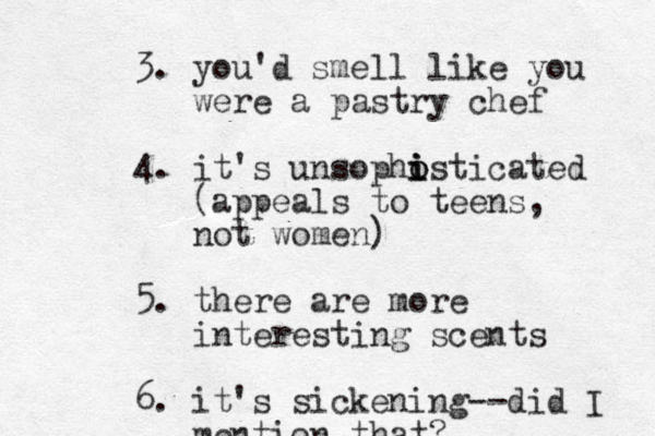 3. you'd smell like you were a pastry chef 4. it's unsophisticated o i o i (appeals to teens, not women) 5. there are more interesting scents 6. it's sickening--did I mention that? 