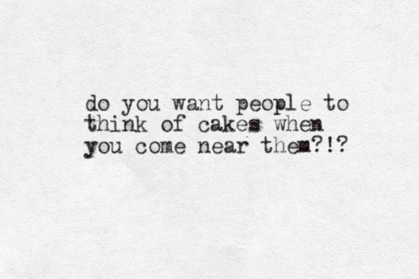 do you want people to think of cakes when you come near them?!? 