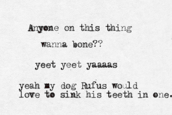 Anyone on this thing wanna bone?? yeet yeet yaaaas yeah my dog Rufus would love to sink his teeth in one. 