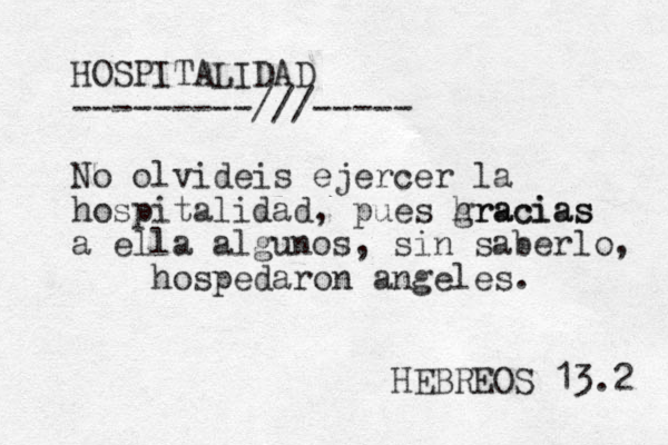 HOSPITALIDAD ---------///----- No olvideis ejercer la hospitalidad, pues hracias gracias a ella algunos, sin saberlo, hospedaron angeles. HEBREOS 13.2 
