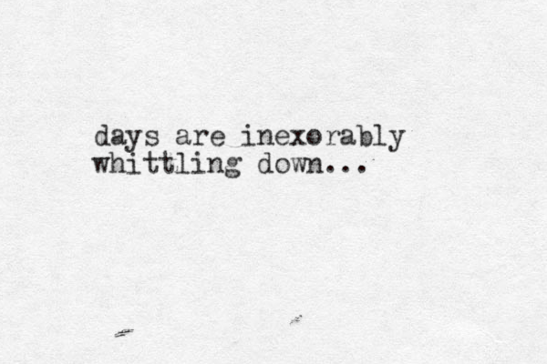 days are inexorably whittling down... 