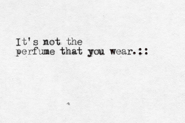 It's not the perfume that you wear.:: 