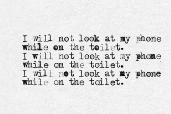 I will not look at my phone while on the toilet. I will not look at my phone while on the toilet. I will not look at my phone while on the toilet. 