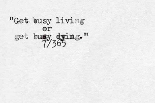 "Get busy living or get busy dying." 7/365