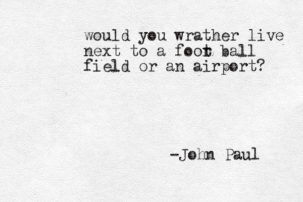 wo uld you wrather live next to a foor t ball field or a n airport? -John Paul 