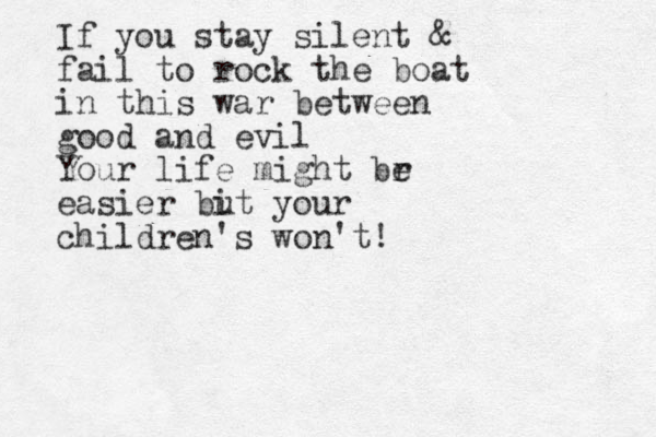 If you stay silent & fail to rock the boat in this war between good and evil Your life might br e easier bi ut your children's won't!