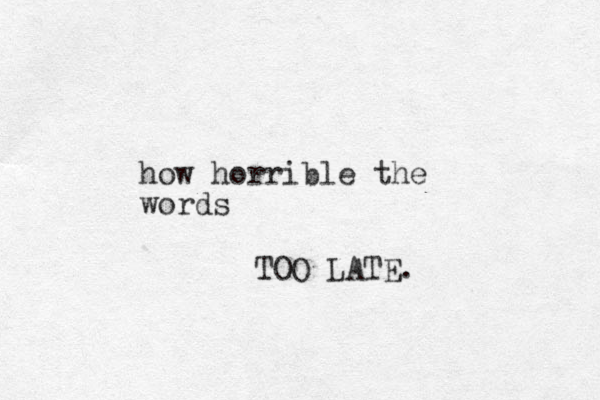 how horrible the words TOO LATE. 
