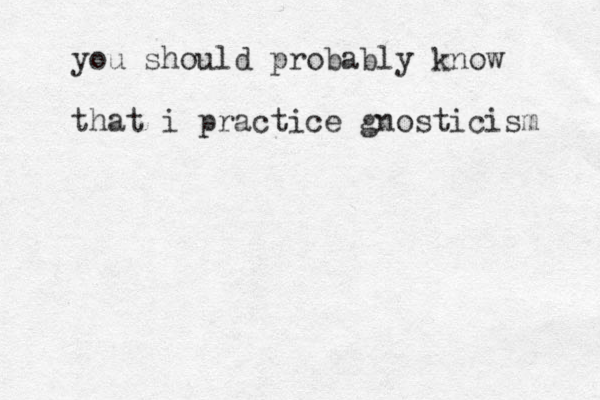 you should probably know that i practice gnosticism 