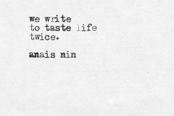 we write to taste life twice. anais nin