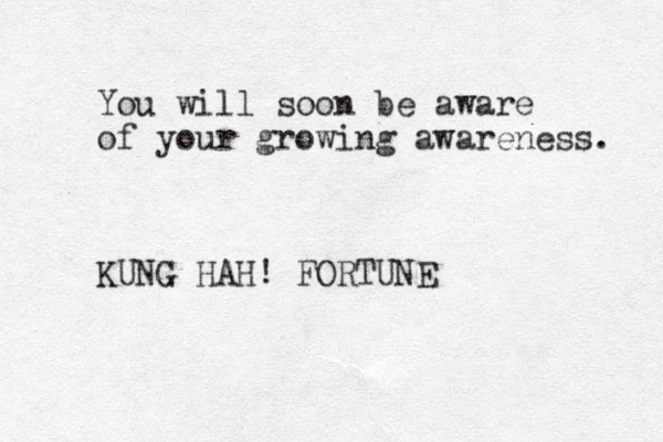 You will soon be aware of your growing awareness. KUNG HAH! FORTUNE 