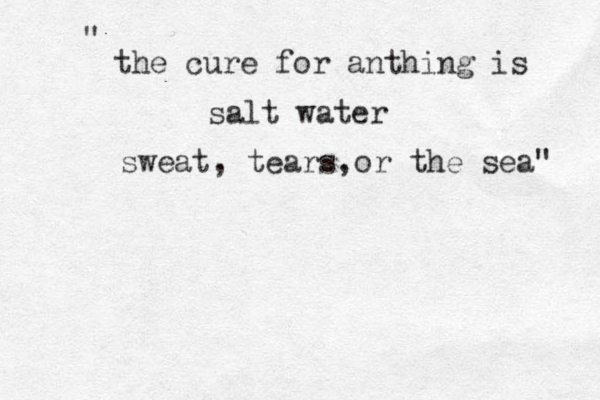 the cure for anthing is salt water sweat, tears,or the sea" " 
