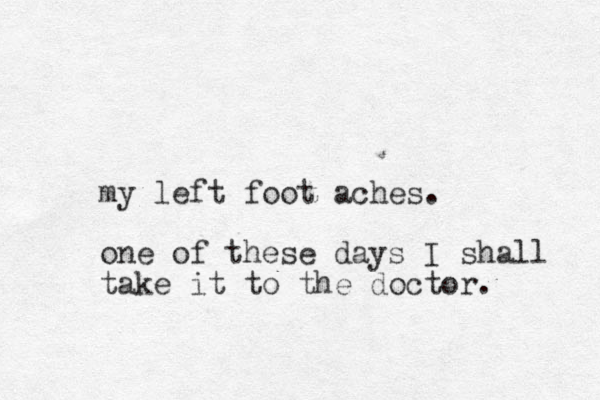 my left foot aches. one of these days I shall take it to the doctor. 
