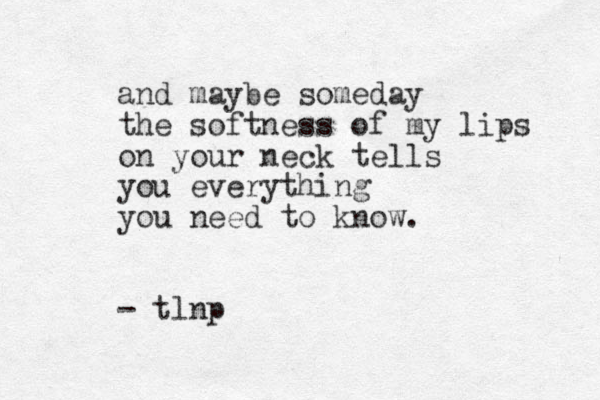 and maybe someday the softness of my lips on your neck tells you everything you need to know. - tlnp 