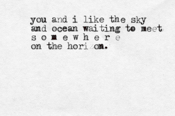you and i like the sky and ocean waiting to meet s o m e w h e r e on the horizon.