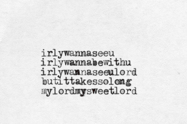 irlywannaseeu irlywannabewithu irlywannaseeulord butittakesso long mylordmysweet lord