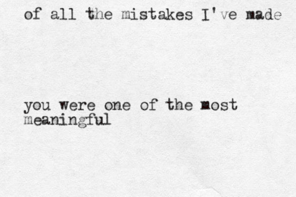 of all the mistakes I've made you were one of the most meaningful 
