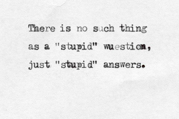 There is no such thing as a "stupid" wuestion, just "stupid" answers. 