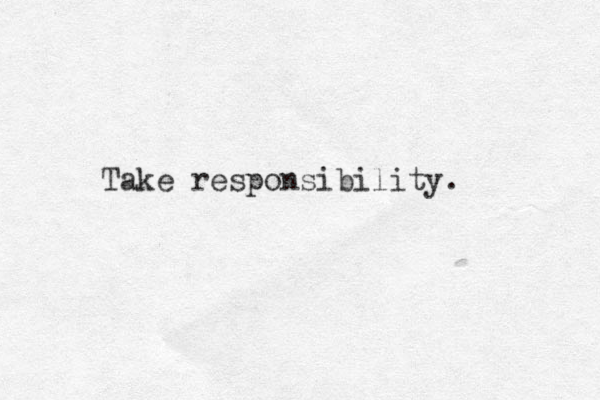 Take responsibility. 