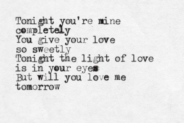 Tonight you're mine completely You give your love so sweetly Tonight the light of love is in your eyes But will you love me tomorrow 