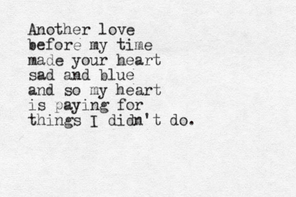 Another love before my time made your heart sad and blue and so my heart is paying for things I didn't do. 