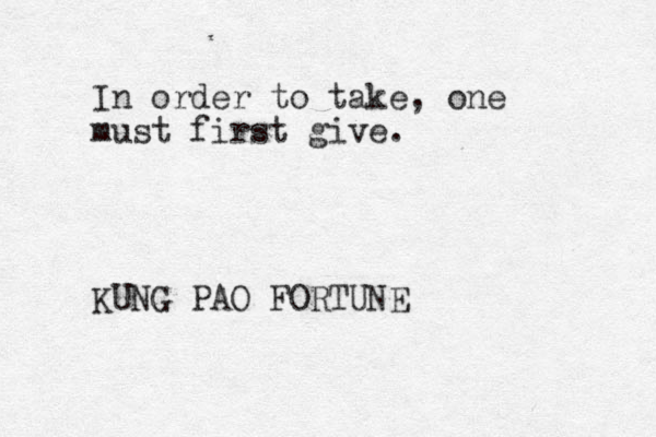 In order to take, one must first give. KUNG PAO FORTUNE 